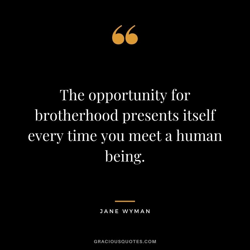 The opportunity for brotherhood presents itself every time you meet a human being. ― Jane Wyman