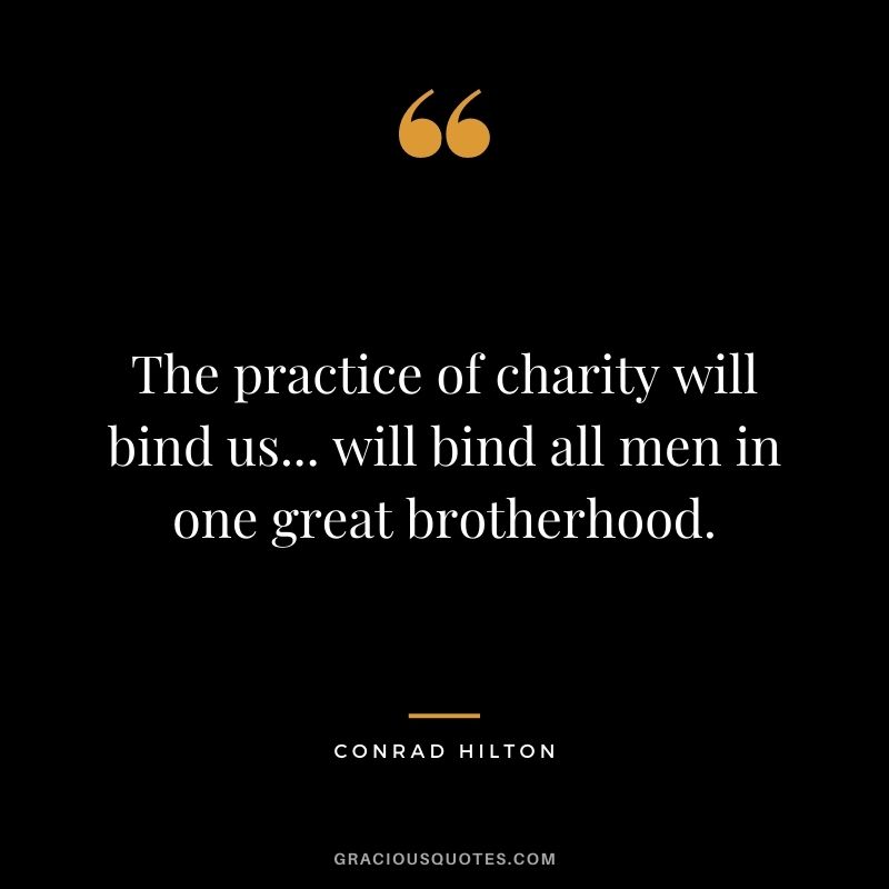 The practice of charity will bind us... will bind all men in one great brotherhood.