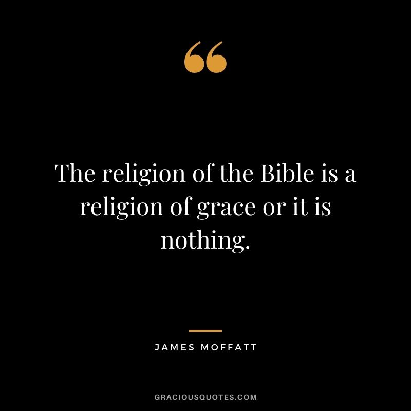 The religion of the Bible is a religion of grace or it is nothing. - James Moffatt
