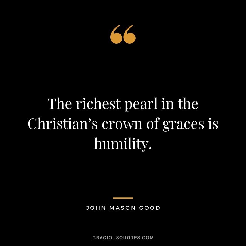 The richest pearl in the Christian’s crown of graces is humility. - John Mason Good