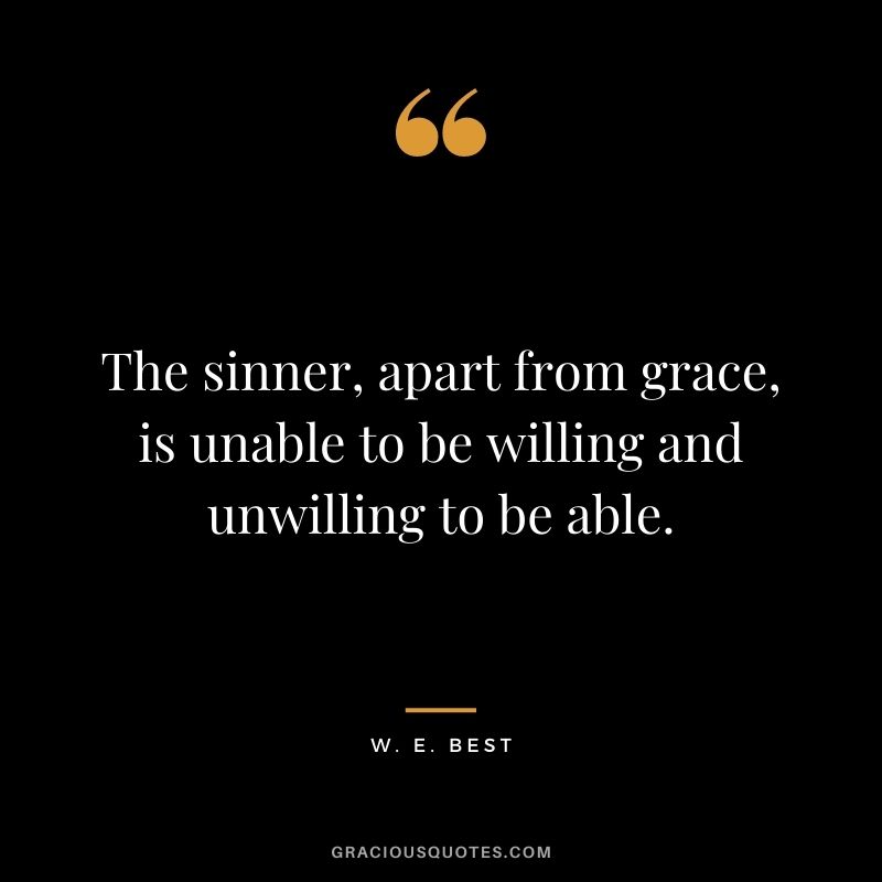 The sinner, apart from grace, is unable to be willing and unwilling to be able. - W. E. Best