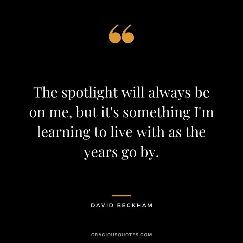 The spotlight will always be on me, but it's something I'm learning to live with as the years go by.