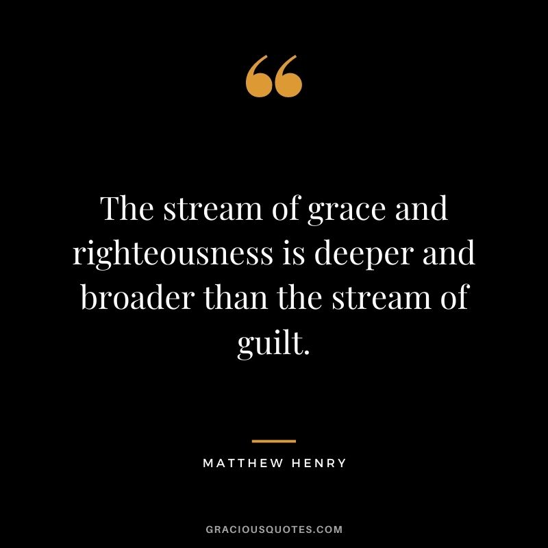 The stream of grace and righteousness is deeper and broader than the stream of guilt. - Matthew Henry
