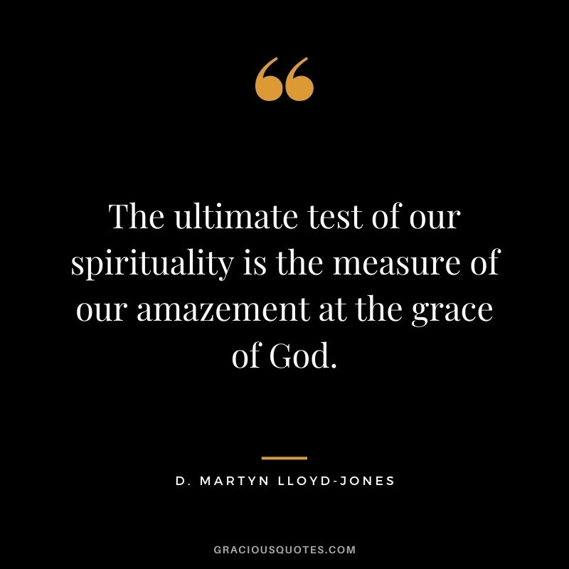 The ultimate test of our spirituality is the measure of our amazement at the grace of God. - D. Martyn Lloyd-Jones