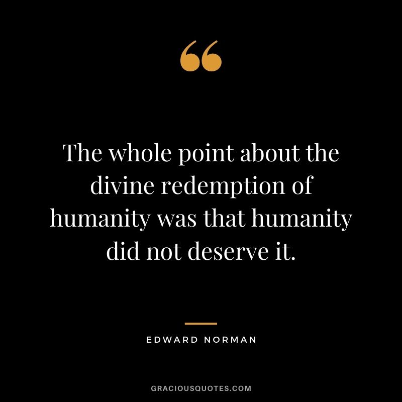The whole point about the divine redemption of humanity was that humanity did not deserve it. - Edward Norman