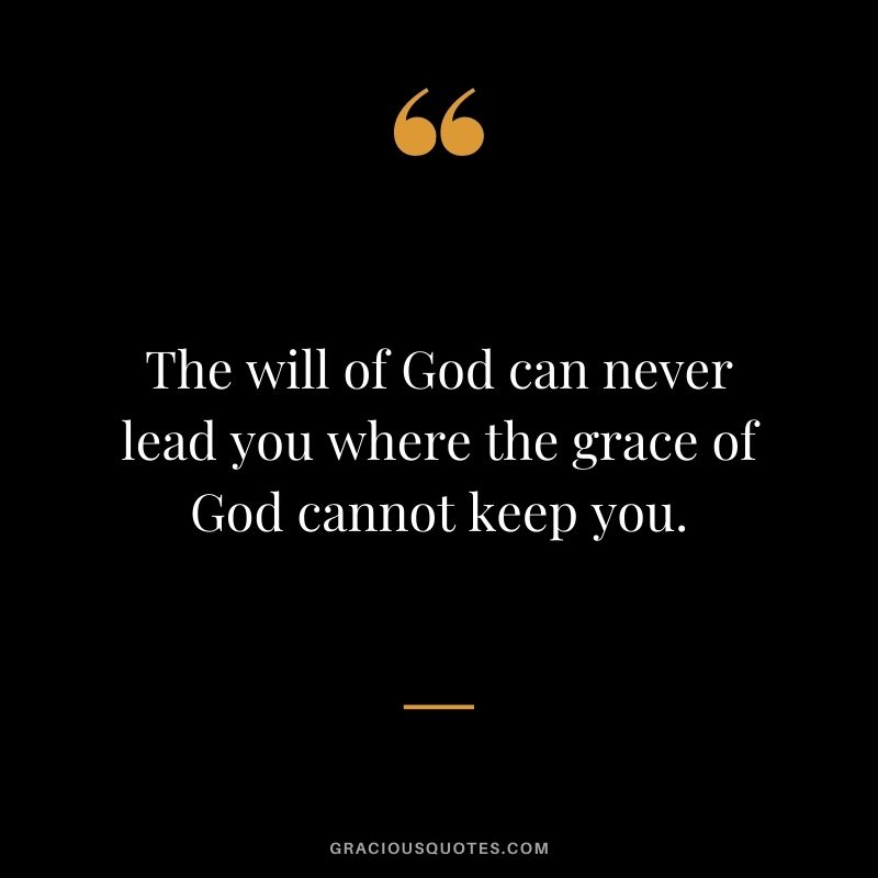 The will of God can never lead you where the grace of God cannot keep you.