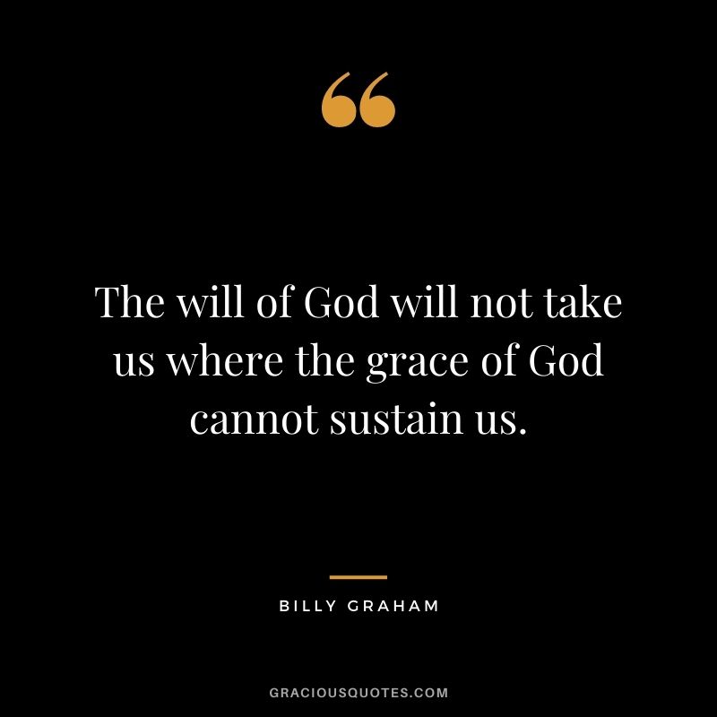 The will of God will not take us where the grace of God cannot sustain us.
