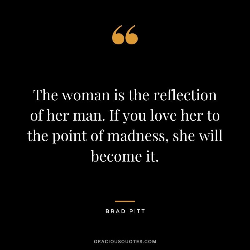 The woman is the reflection of her man. If you love her to the point of madness, she will become it.