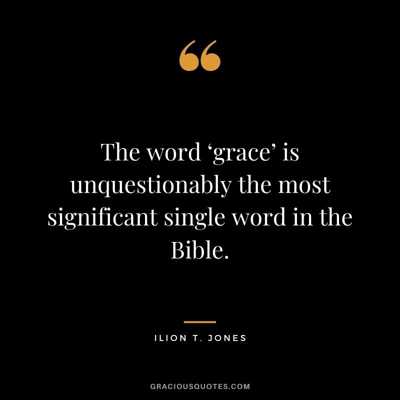 The word ‘grace’ is unquestionably the most significant single word in the Bible. - Ilion T. Jones