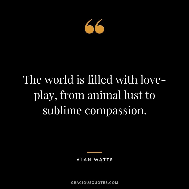 The world is filled with love-play, from animal lust to sublime compassion.