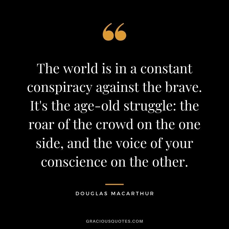 The world is in a constant conspiracy against the brave. It's the age-old struggle the roar of the crowd on the one side, and the voice of your conscience on the other.