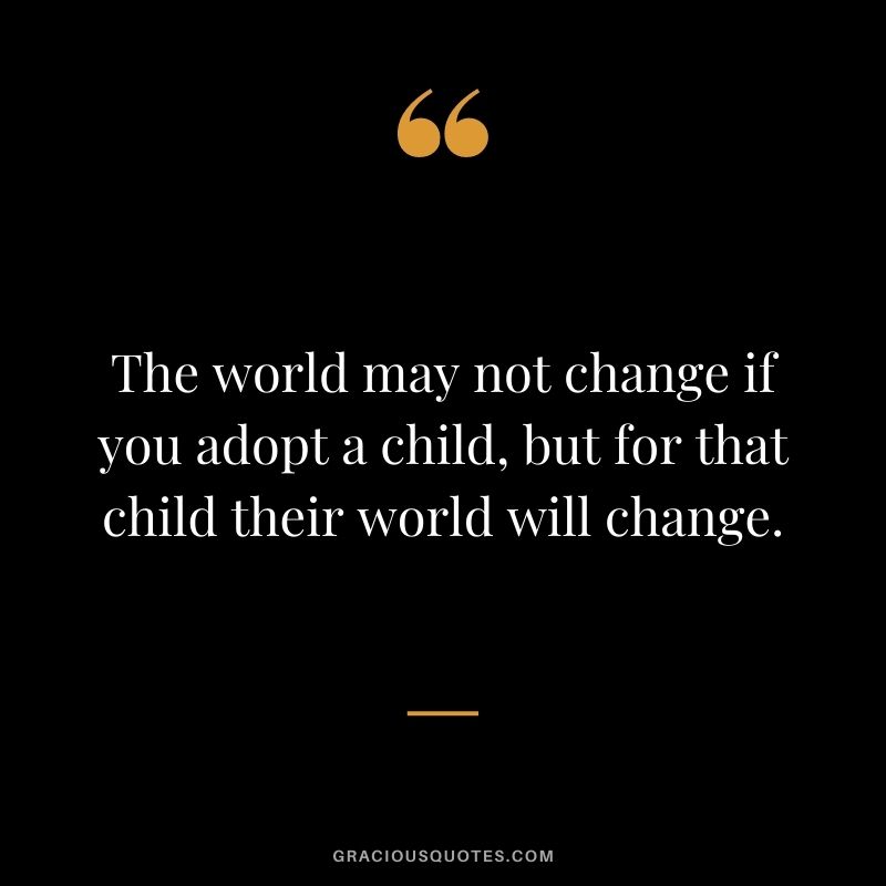 The world may not change if you adopt a child, but for that child their world will change.