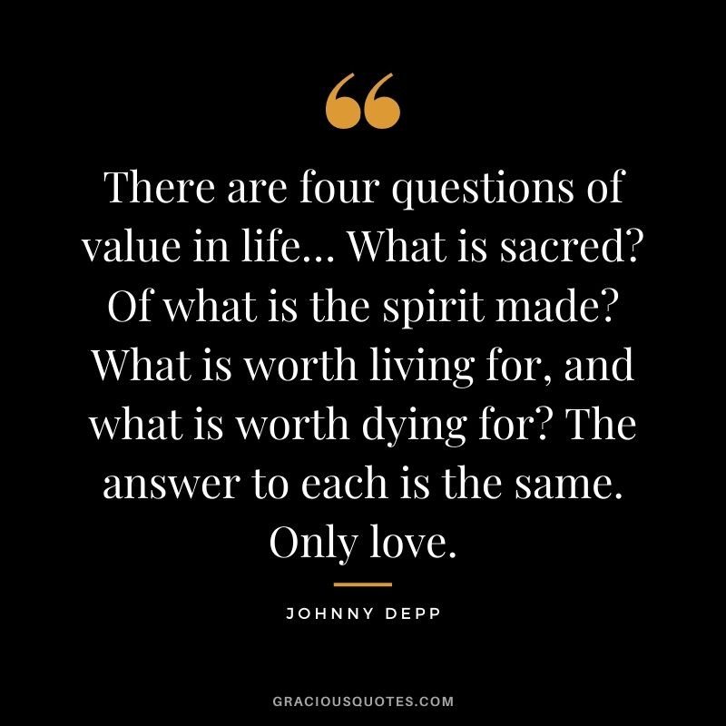 There are four questions of value in life… What is sacred? Of what is the spirit made? What is worth living for, and what is worth dying for? The answer to each is the same. Only love.