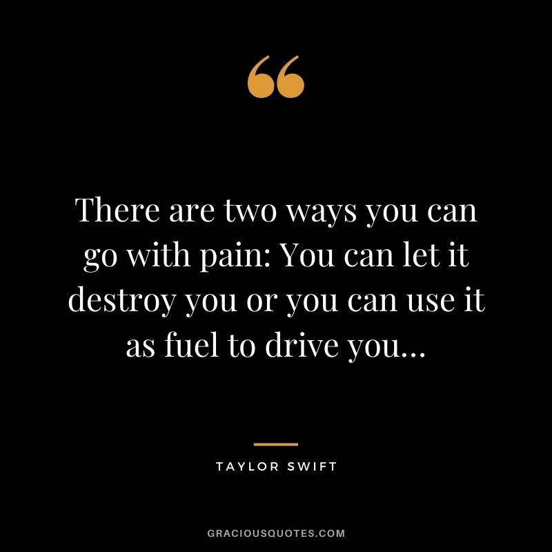 There are two ways you can go with pain You can let it destroy you or you can use it as fuel to drive you…