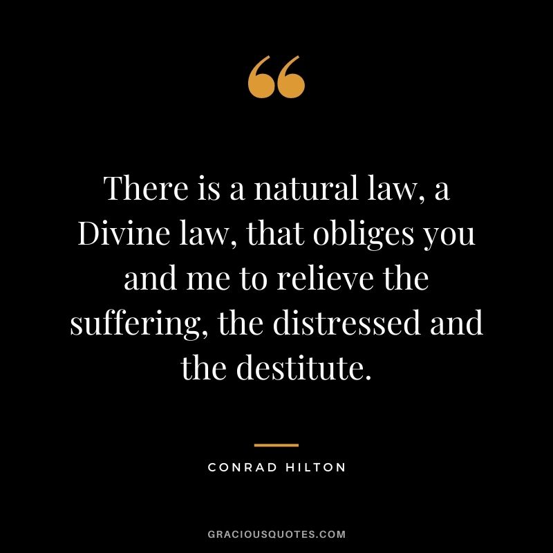 There is a natural law, a Divine law, that obliges you and me to relieve the suffering, the distressed and the destitute.