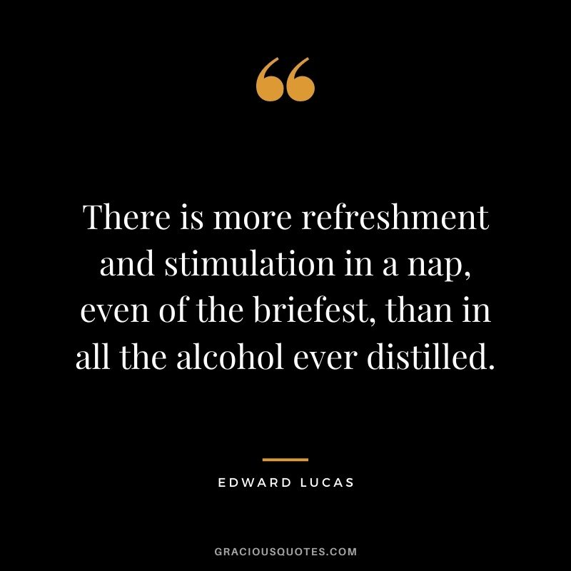 There is more refreshment and stimulation in a nap, even of the briefest, than in all the alcohol ever distilled. - Edward Lucas