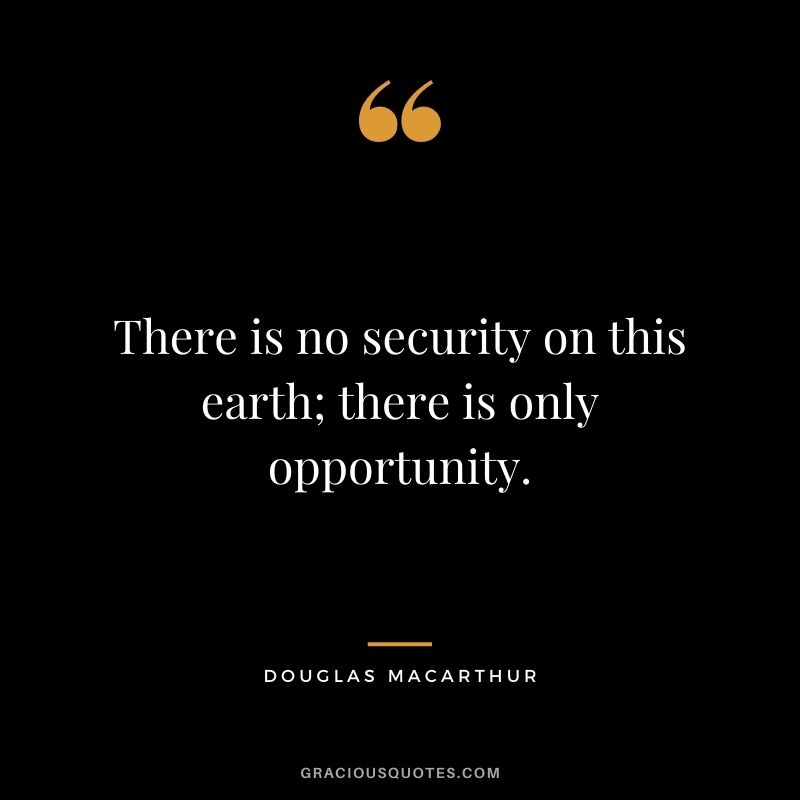 There is no security on this earth; there is only opportunity.