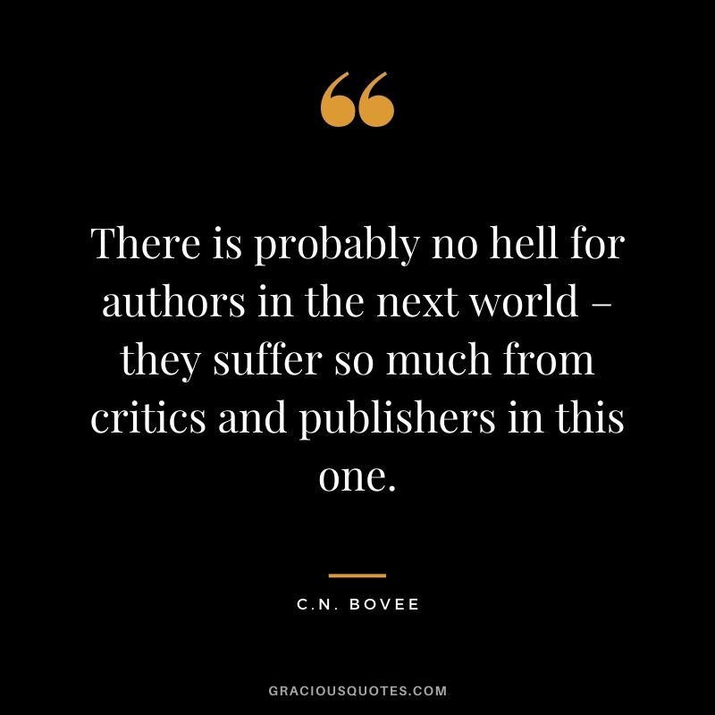 There is probably no hell for authors in the next world – they suffer so much from critics and publishers in this one. - C.N. Bovee