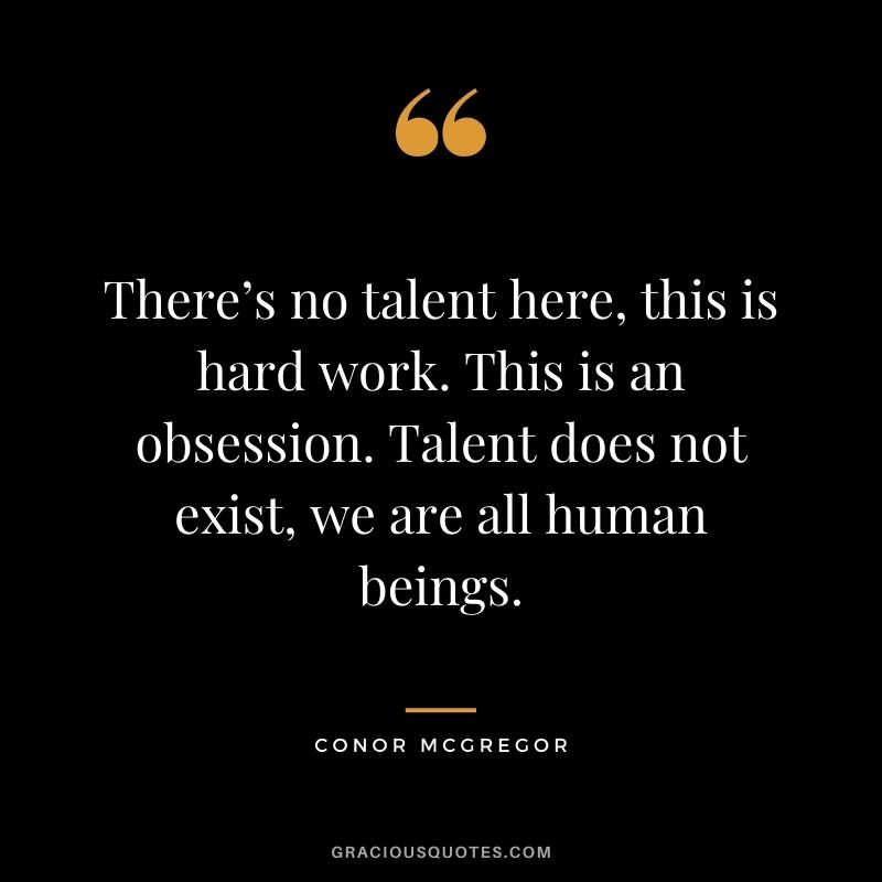 There’s no talent here, this is hard work. This is an obsession. Talent does not exist, we are all human beings.