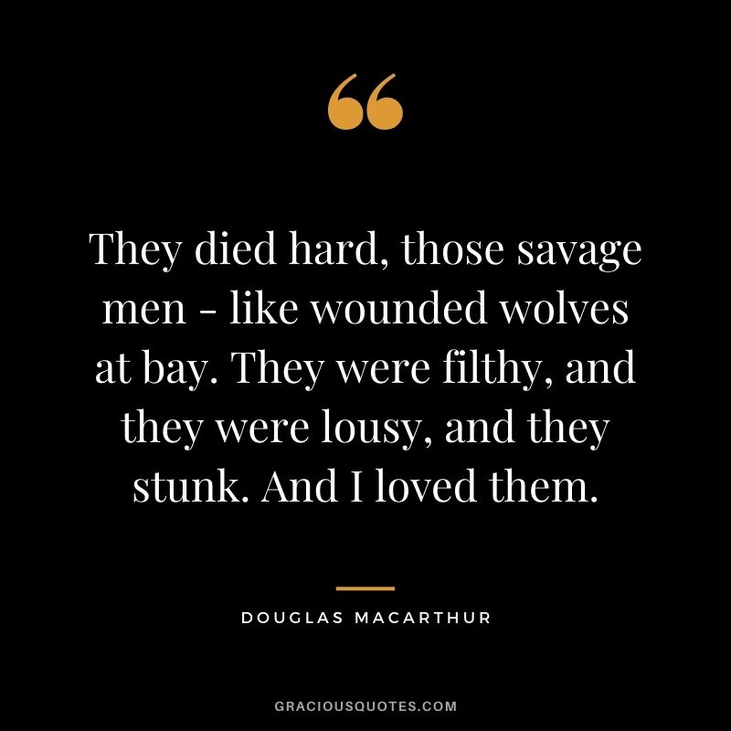 They died hard, those savage men - like wounded wolves at bay. They were filthy, and they were lousy, and they stunk. And I loved them.