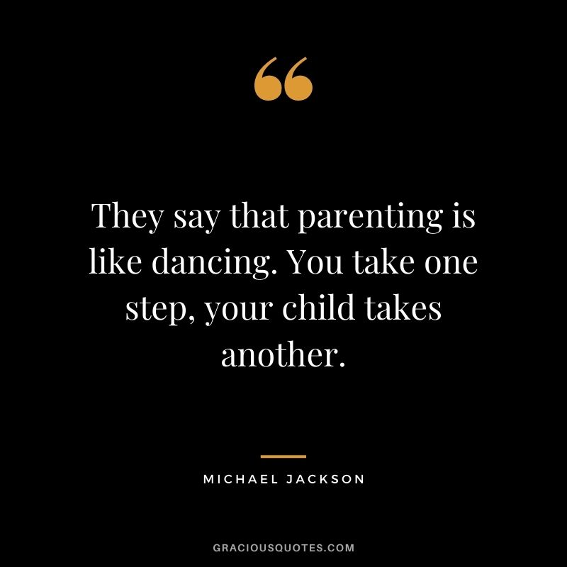 They say that parenting is like dancing. You take one step, your child takes another.