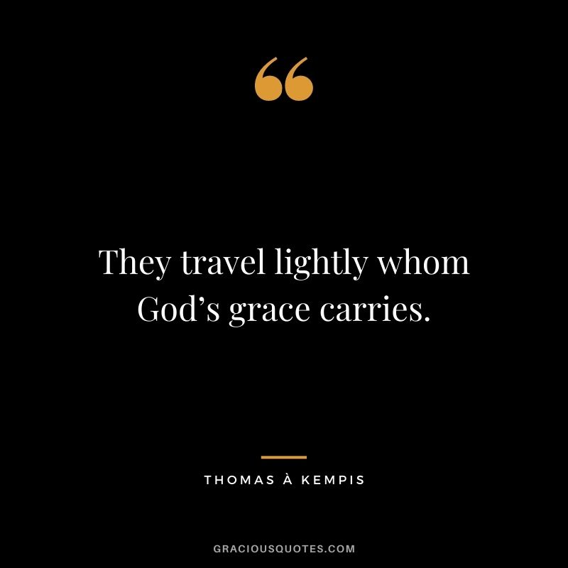 They travel lightly whom God’s grace carries. - Thomas à Kempis