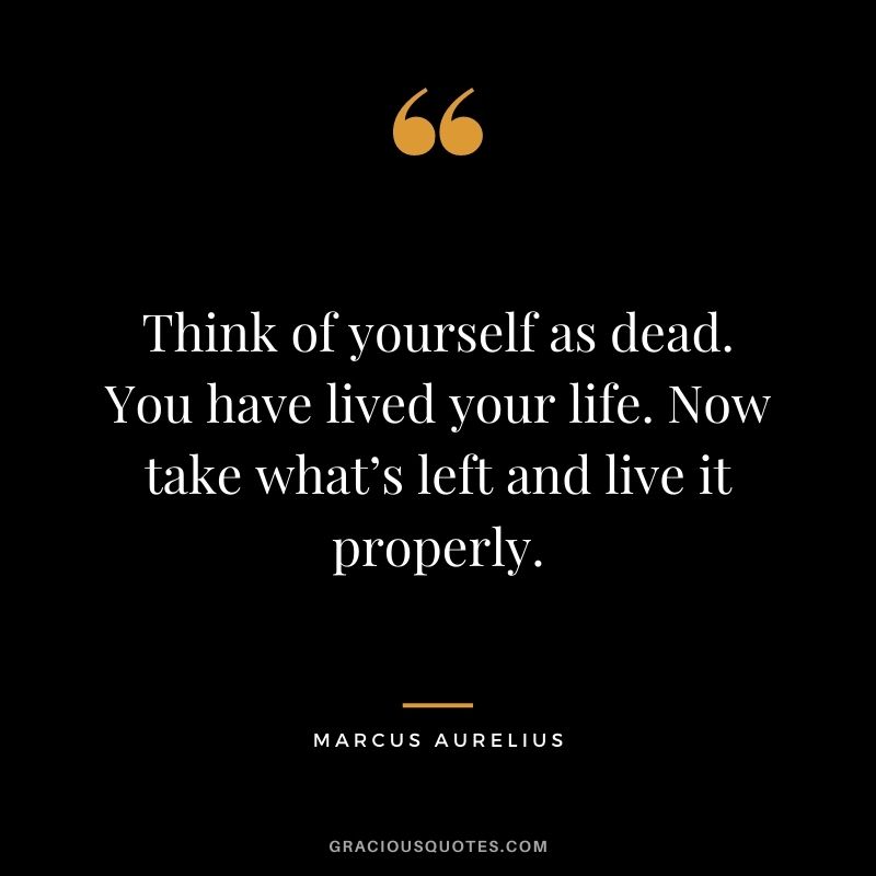 Think of yourself as dead. You have lived your life. Now take what’s left and live it properly.