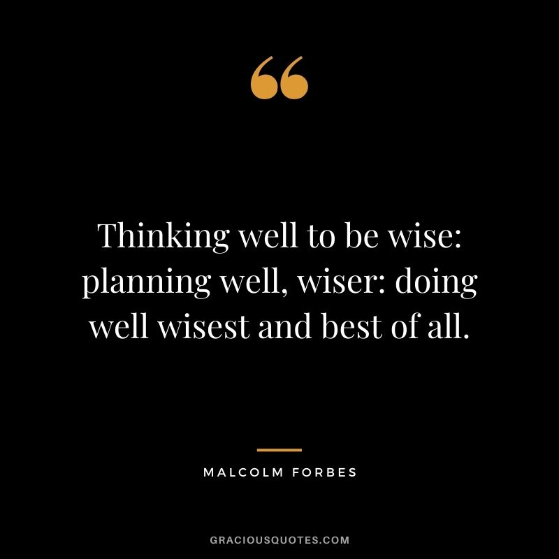 Thinking well to be wise: planning well, wiser: doing well wisest and best of all.