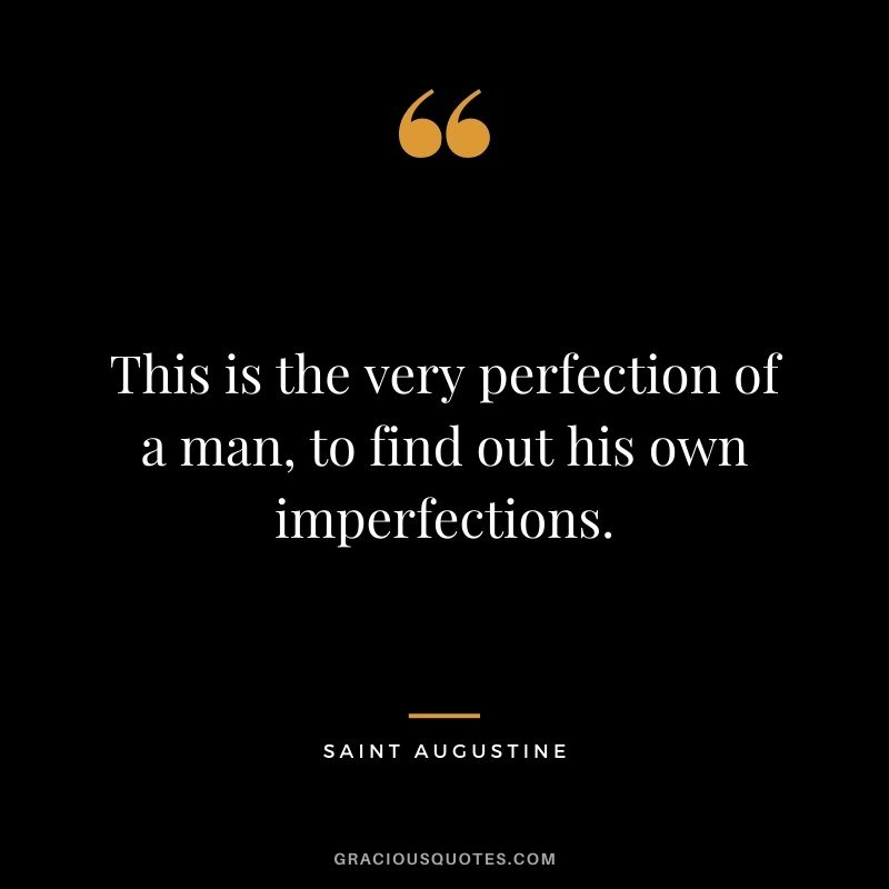 This is the very perfection of a man, to find out his own imperfections.