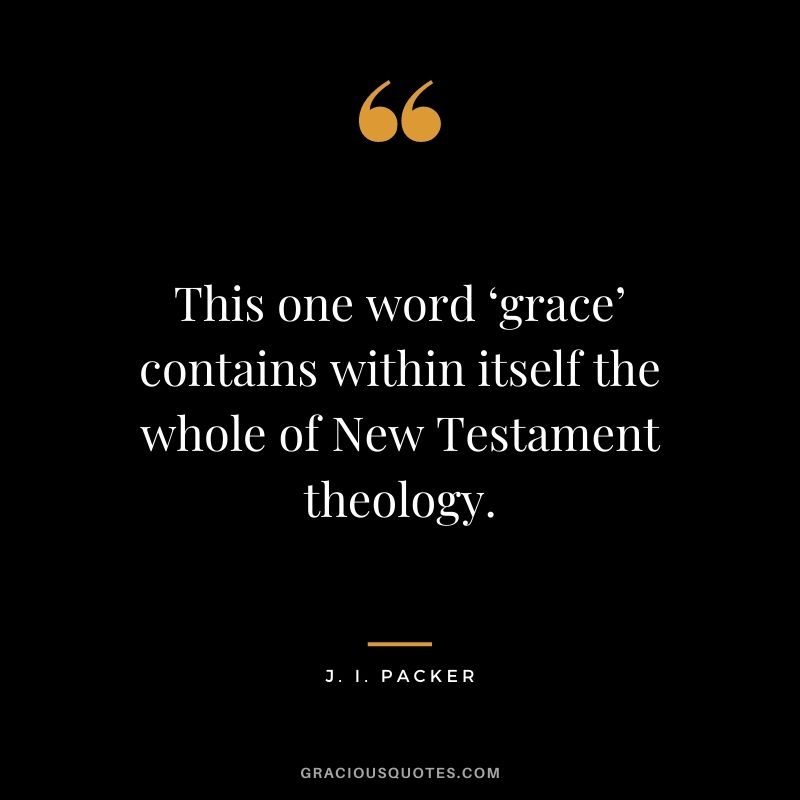 This one word ‘grace’ contains within itself the whole of New Testament theology. - J. I. Packer
