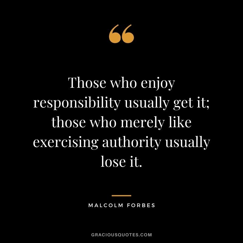 Those who enjoy responsibility usually get it; those who merely like exercising authority usually lose it.