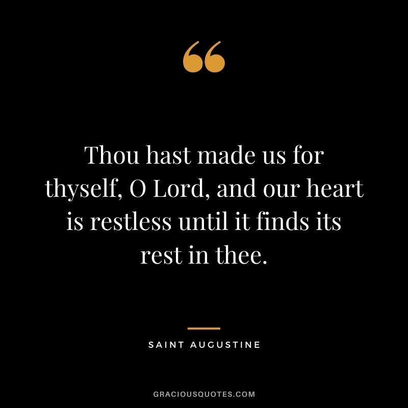 Thou hast made us for thyself, O Lord, and our heart is restless until it finds its rest in thee.