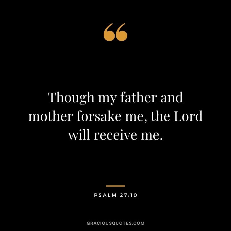 Though my father and mother forsake me, the Lord will receive me. - Psalm 27:10