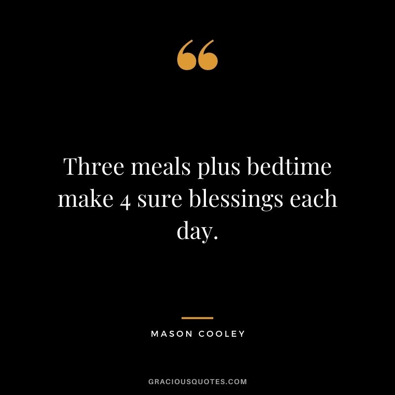 Three meals plus bedtime make 4 sure blessings each day. – Mason Cooley