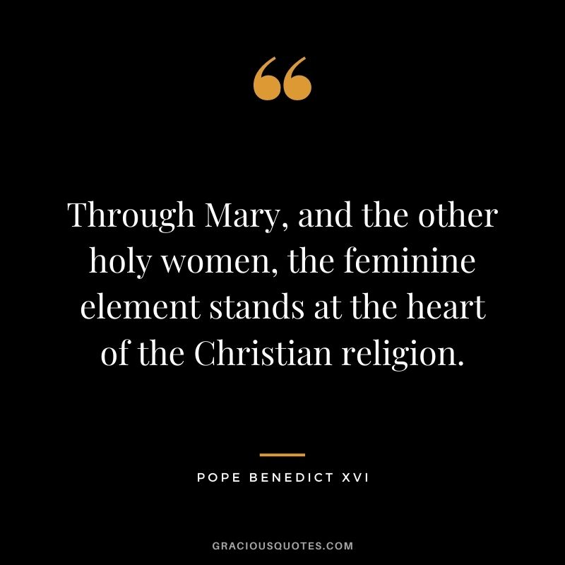 Through Mary, and the other holy women, the feminine element stands at the heart of the Christian religion.
