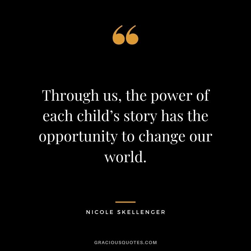 Through us, the power of each child’s story has the opportunity to change our world. - Nicole Skellenger