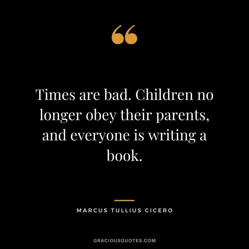 Times are bad. Children no longer obey their parents, and everyone is writing a book.
