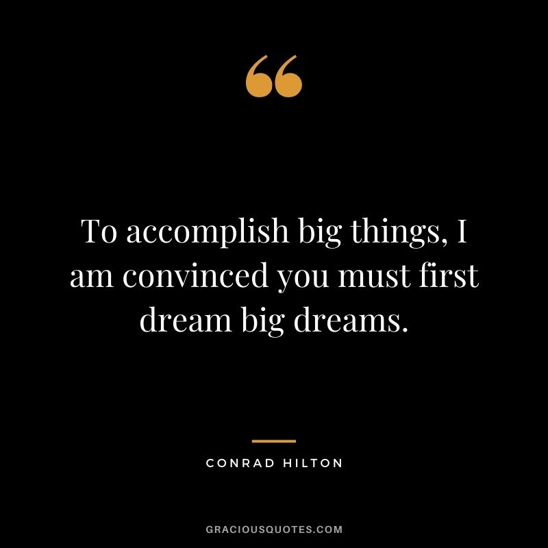To accomplish big things, I am convinced you must first dream big dreams.