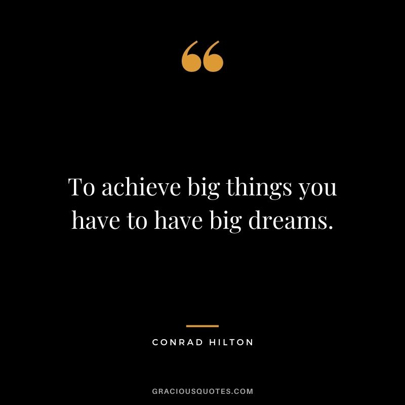 To achieve big things you have to have big dreams.