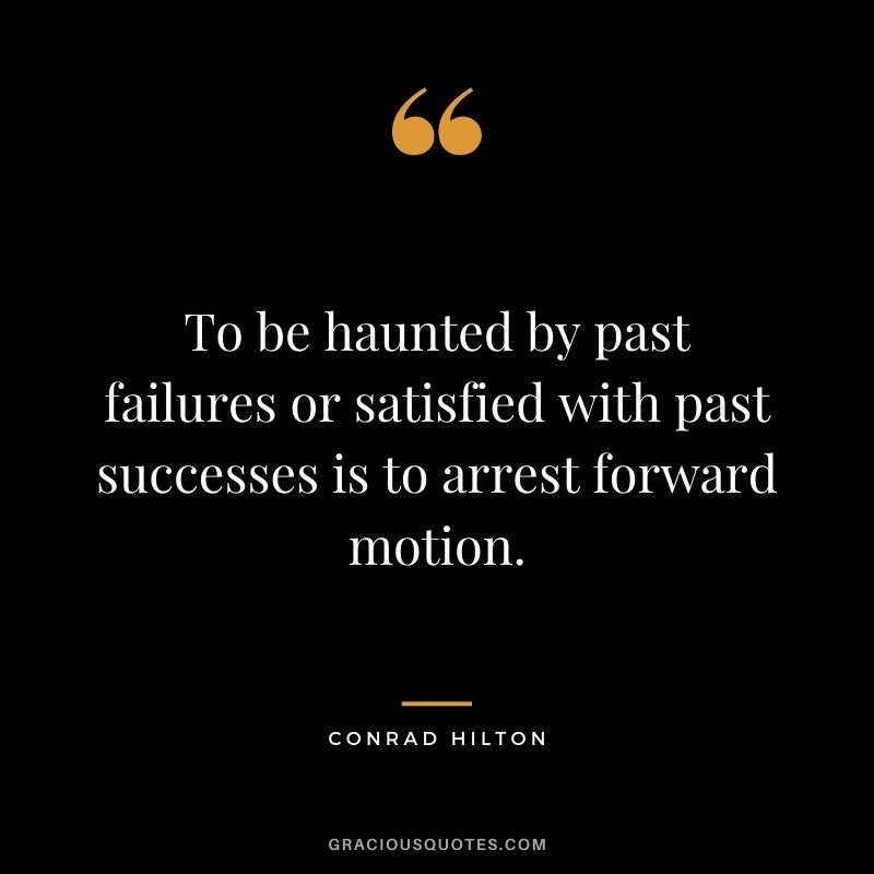 To be haunted by past failures or satisfied with past successes is to arrest forward motion.