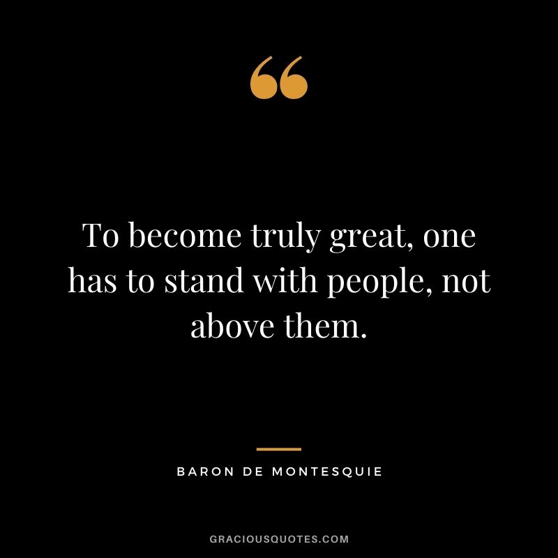 To become truly great, one has to stand with people, not above them. ― Baron de Montesquie