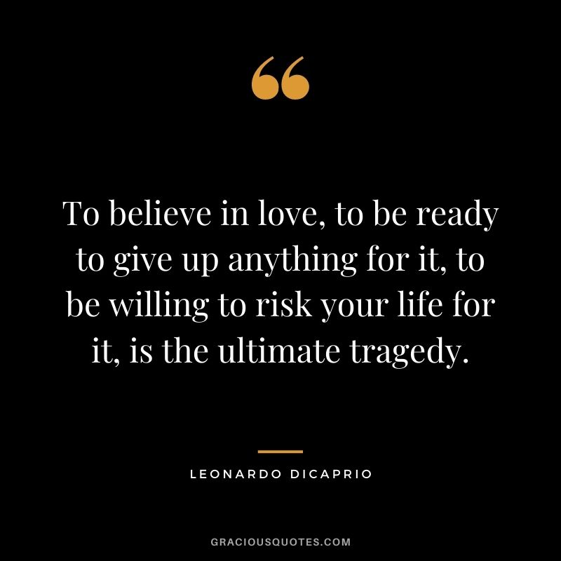 To believe in love, to be ready to give up anything for it, to be willing to risk your life for it, is the ultimate tragedy.