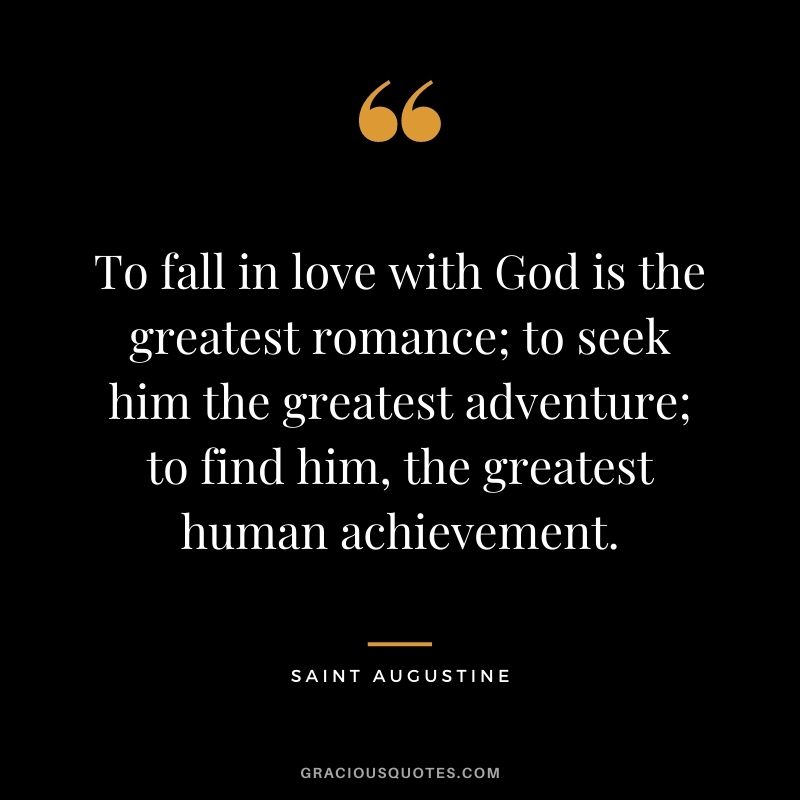To fall in love with God is the greatest romance; to seek him the greatest adventure; to find him, the greatest human achievement.