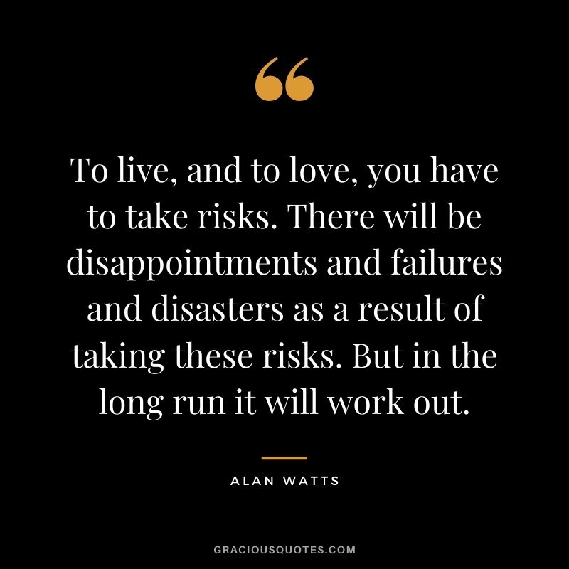To live, and to love, you have to take risks. There will be disappointments and failures and disasters as a result of taking these risks. But in the long run it will work out.
