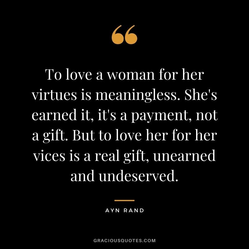 To love a woman for her virtues is meaningless. She's earned it, it's a payment, not a gift. But to love her for her vices is a real gift, unearned and undeserved.