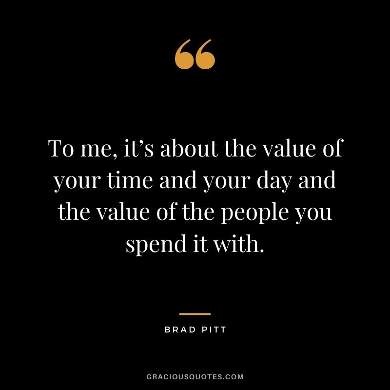 To me, it’s about the value of your time and your day and the value of the people you spend it with.