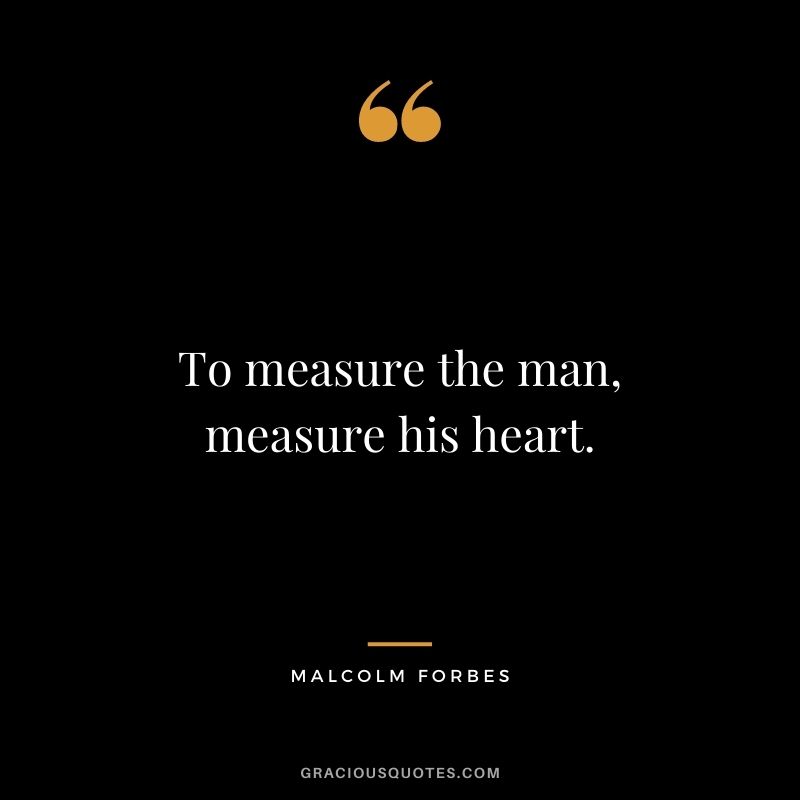 To measure the man, measure his heart.
