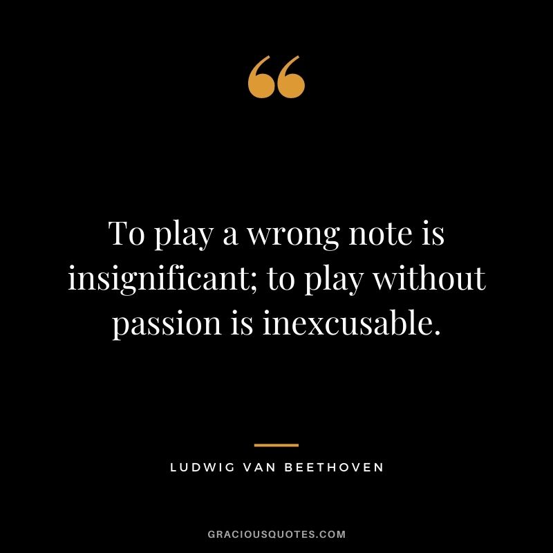 To play a wrong note is insignificant; to play without passion is inexcusable.