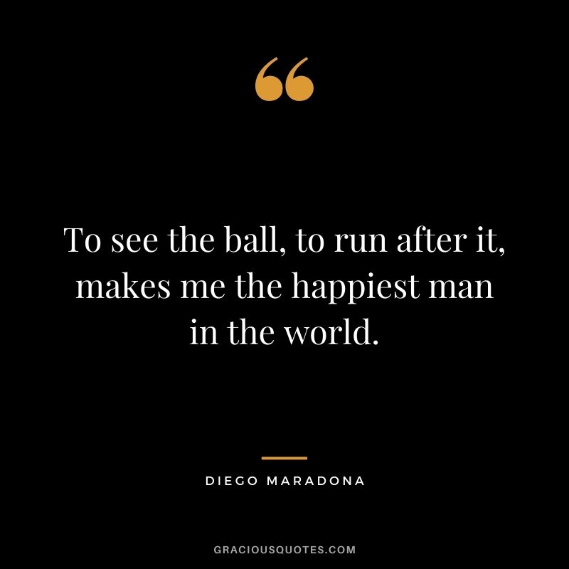 To see the ball, to run after it, makes me the happiest man in the world.