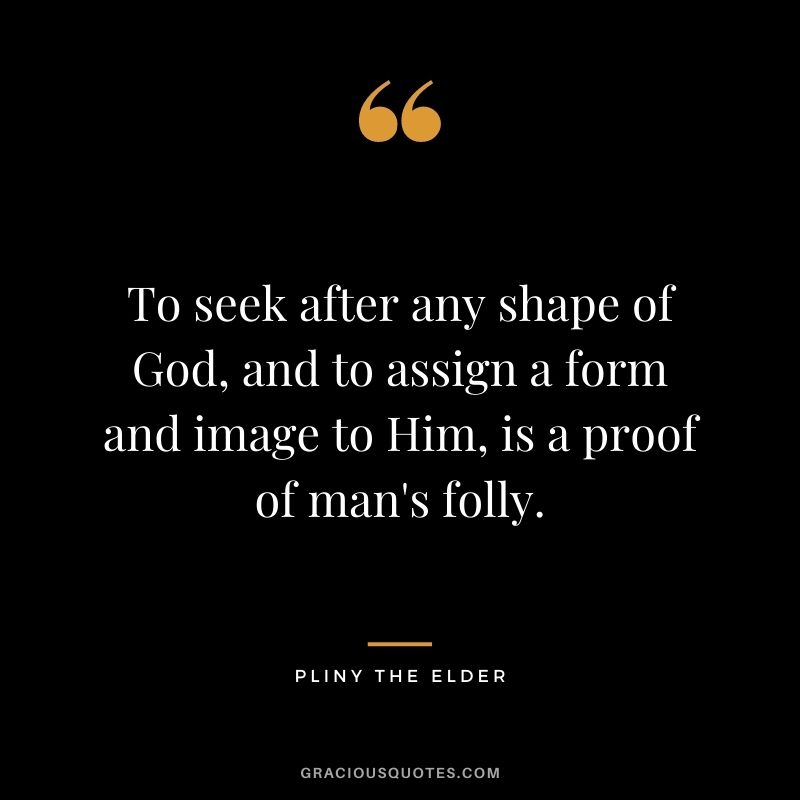 To seek after any shape of God, and to assign a form and image to Him, is a proof of man's folly.